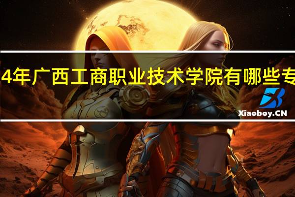 2024年广西工商职业技术学院有哪些专业比较好