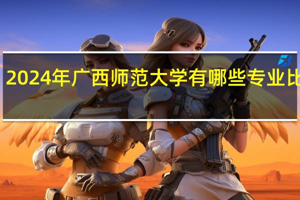 2024年广西师范大学有哪些专业比较好