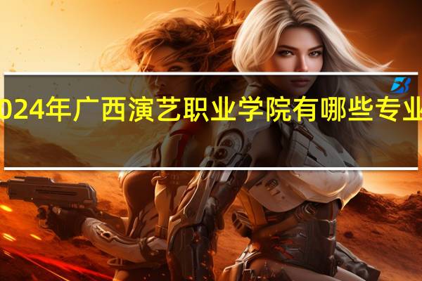 2024年广西演艺职业学院有哪些专业比较好