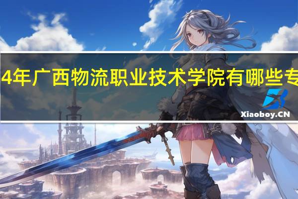 2024年广西物流职业技术学院有哪些专业比较好