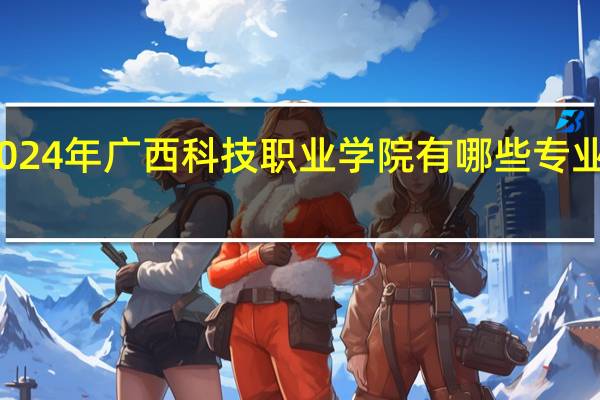 2024年广西科技职业学院有哪些专业比较好
