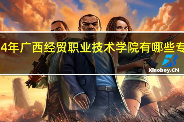 2024年广西经贸职业技术学院有哪些专业比较好