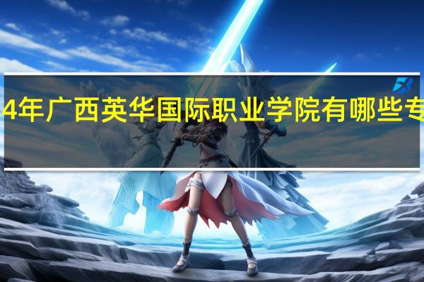 2024年广西英华国际职业学院有哪些专业比较好