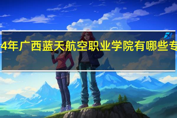 2024年广西蓝天航空职业学院有哪些专业比较好