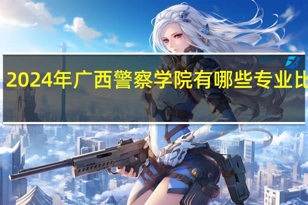 2024年广西警察学院有哪些专业比较好
