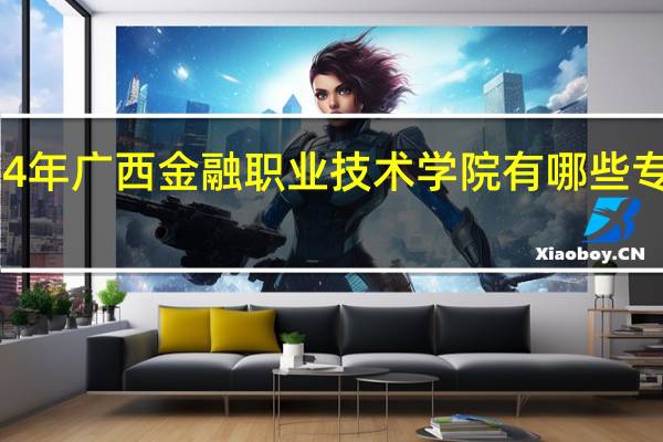 2024年广西金融职业技术学院有哪些专业比较好