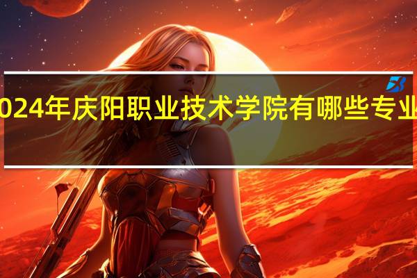 2024年庆阳职业技术学院有哪些专业比较好