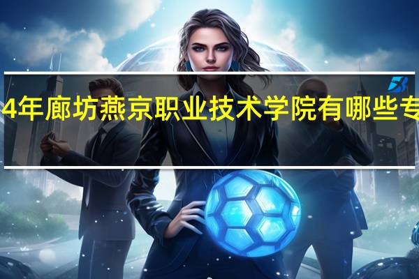 2024年廊坊燕京职业技术学院有哪些专业比较好