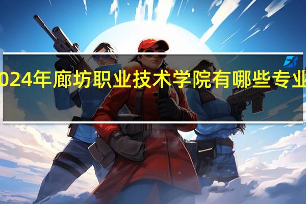 2024年廊坊职业技术学院有哪些专业比较好