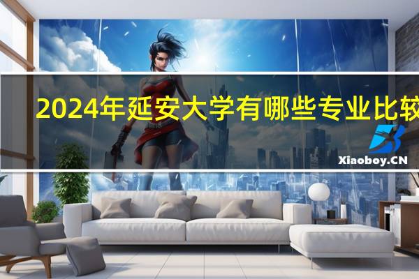 2024年延安大学有哪些专业比较好