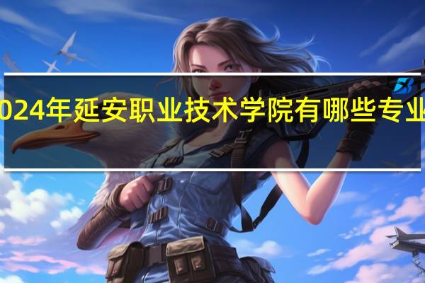 2024年延安职业技术学院有哪些专业比较好