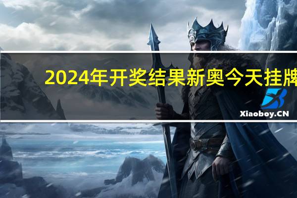 2024年开奖结果新奥今天挂牌_值得支持_安卓版486.982