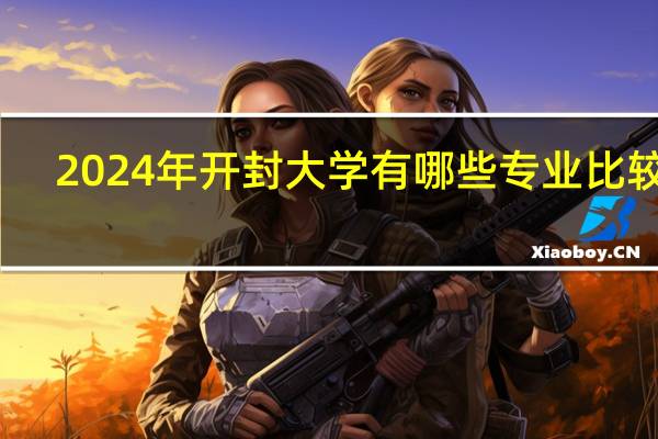 2024年开封大学有哪些专业比较好