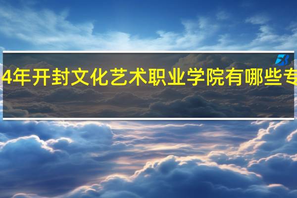 2024年开封文化艺术职业学院有哪些专业比较好
