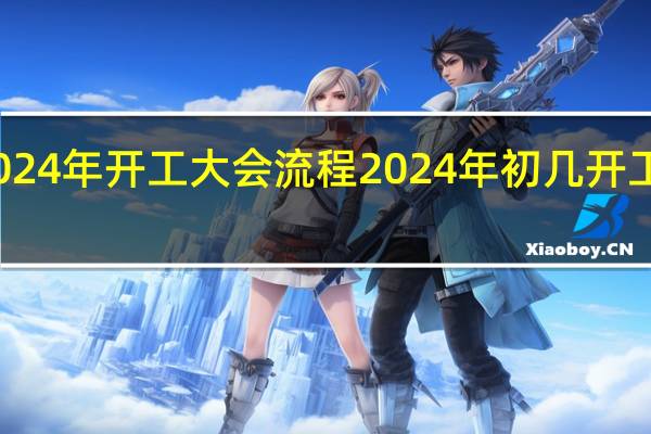 2024年开工大会流程 2024年初几开工比较好