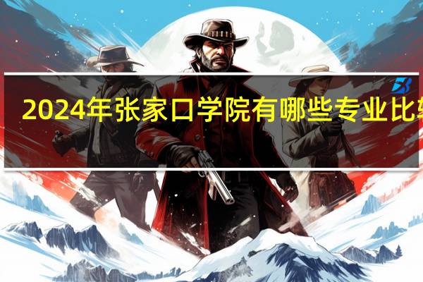 2024年张家口学院有哪些专业比较好