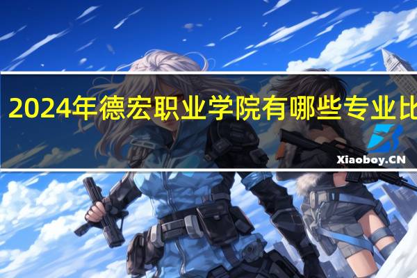 2024年德宏职业学院有哪些专业比较好