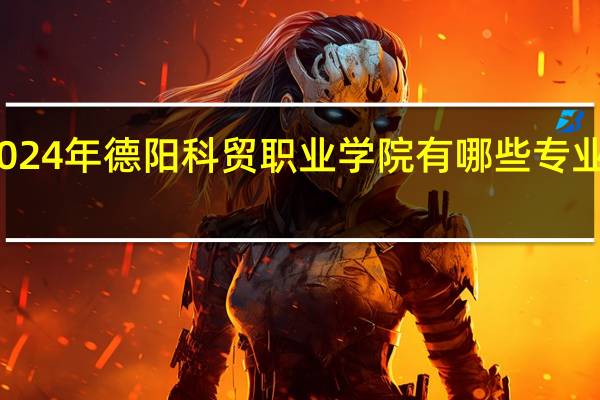 2024年德阳科贸职业学院有哪些专业比较好