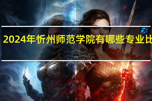 2024年忻州师范学院有哪些专业比较好