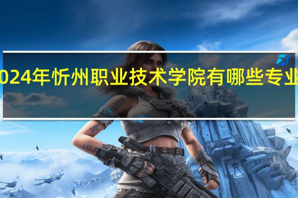 2024年忻州职业技术学院有哪些专业比较好