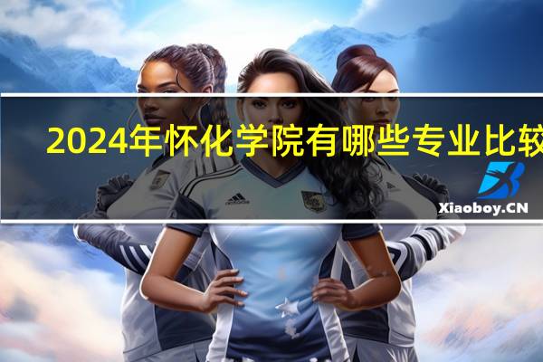 2024年怀化学院有哪些专业比较好