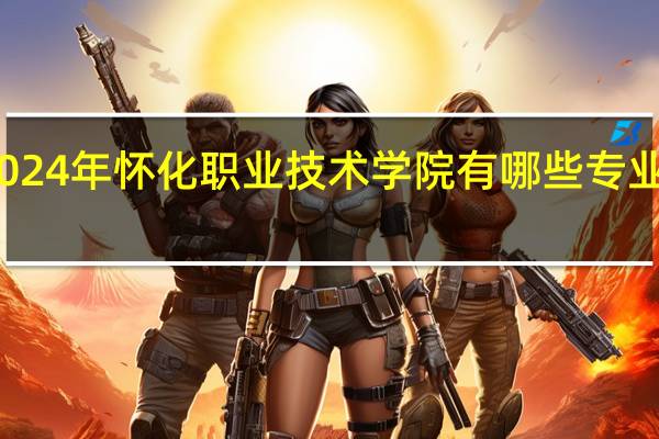 2024年怀化职业技术学院有哪些专业比较好