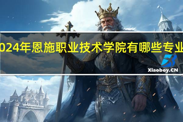 2024年恩施职业技术学院有哪些专业比较好