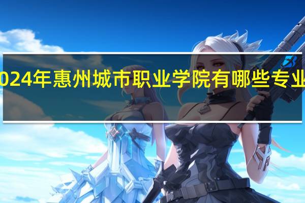 2024年惠州城市职业学院有哪些专业比较好
