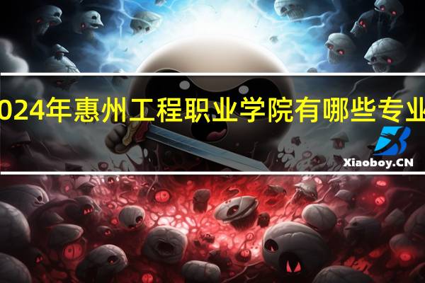 2024年惠州工程职业学院有哪些专业比较好