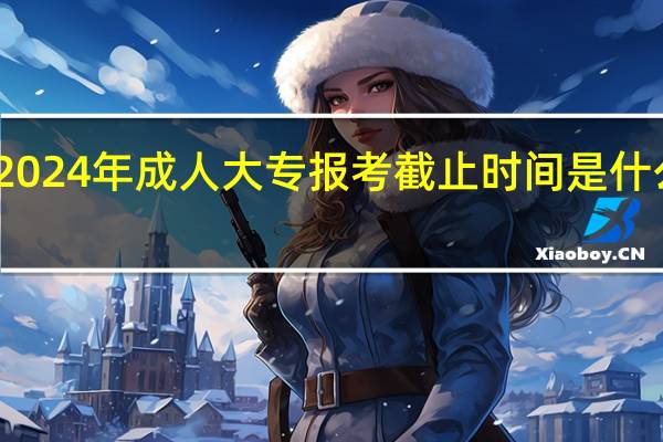 2024年成人大专报考截止时间是什么时候
