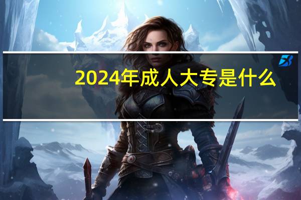 2024年成人大专是什么