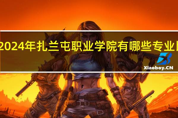 2024年扎兰屯职业学院有哪些专业比较好