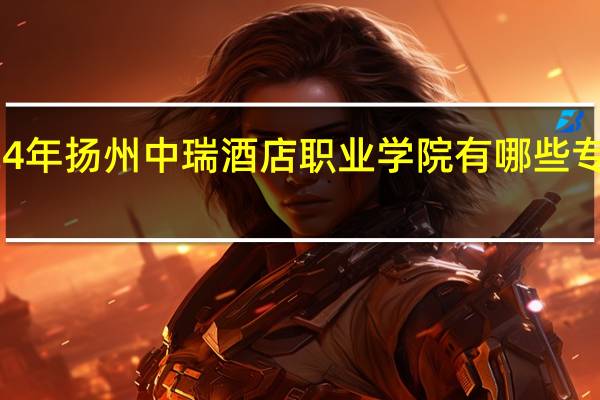 2024年扬州中瑞酒店职业学院有哪些专业比较好