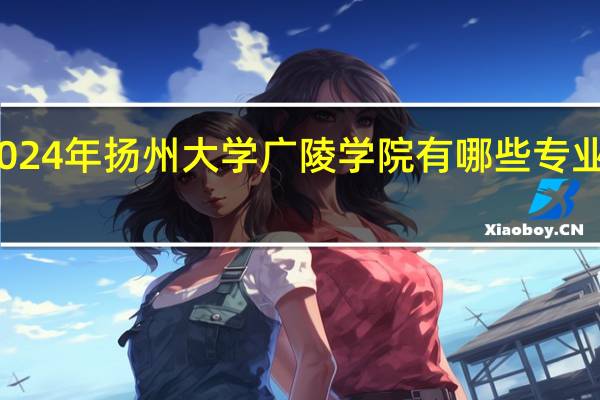 2024年扬州大学广陵学院有哪些专业比较好