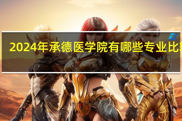 2024年承德医学院有哪些专业比较好