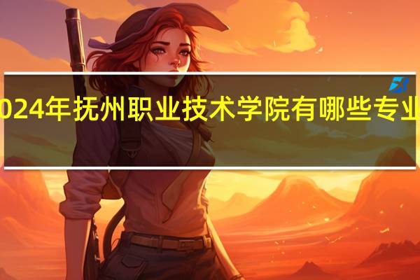 2024年抚州职业技术学院有哪些专业比较好