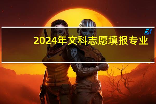 2024年文科志愿填报专业