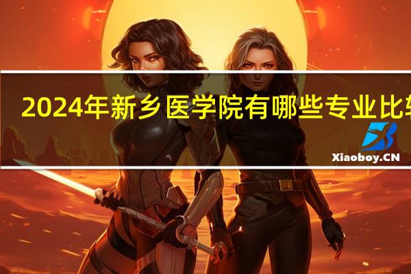 2024年新乡医学院有哪些专业比较好