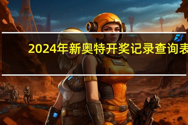 2024年新奥特开奖记录查询表_精彩对决解析_3DM53.95.46