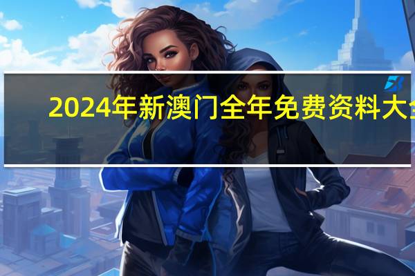 2024年新澳门全年免费资料大全_引发热议与讨论_GM版v69.07.09