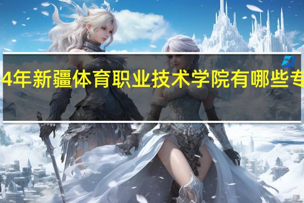 2024年新疆体育职业技术学院有哪些专业比较好