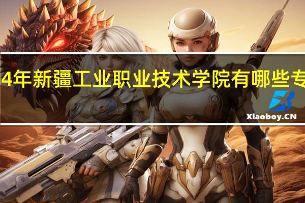 2024年新疆工业职业技术学院有哪些专业比较好