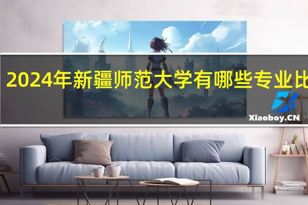 2024年新疆师范大学有哪些专业比较好