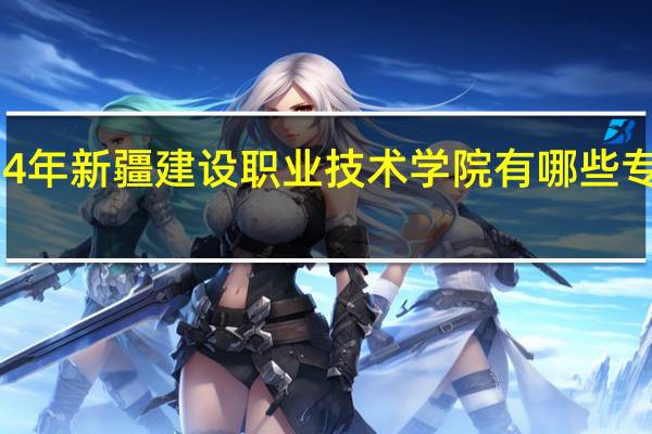 2024年新疆建设职业技术学院有哪些专业比较好