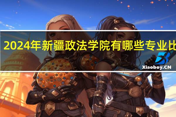 2024年新疆政法学院有哪些专业比较好