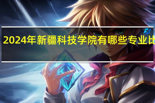 2024年新疆科技学院有哪些专业比较好