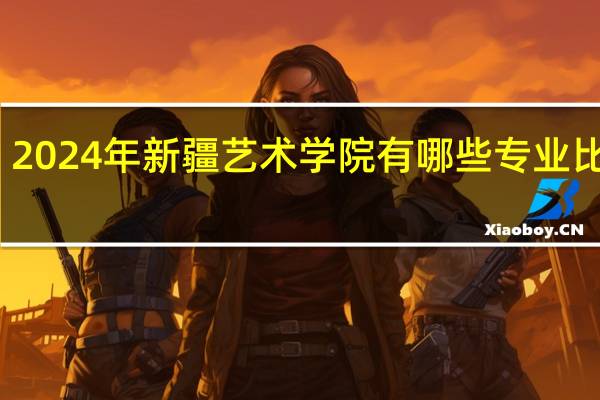 2024年新疆艺术学院有哪些专业比较好