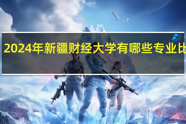2024年新疆财经大学有哪些专业比较好