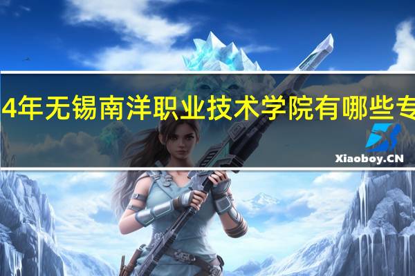 2024年无锡南洋职业技术学院有哪些专业比较好