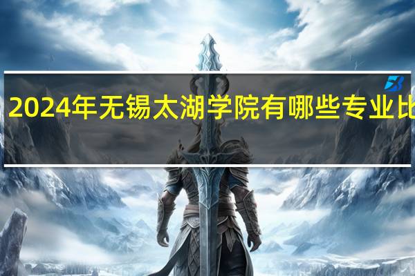 2024年无锡太湖学院有哪些专业比较好